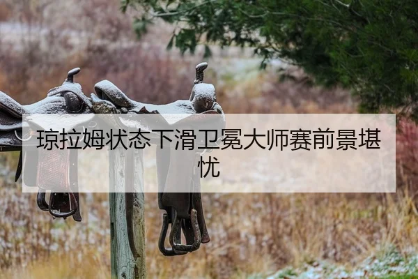 琼拉姆状态下滑卫冕大师赛前景堪忧