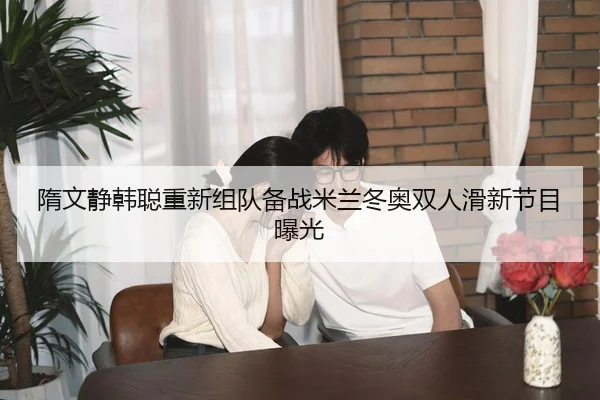 隋文静韩聪重新组队备战米兰冬奥双人滑新节目曝光