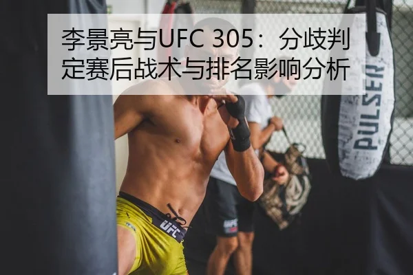 李景亮与UFC 305：分歧判定赛后战术与排名影响分析