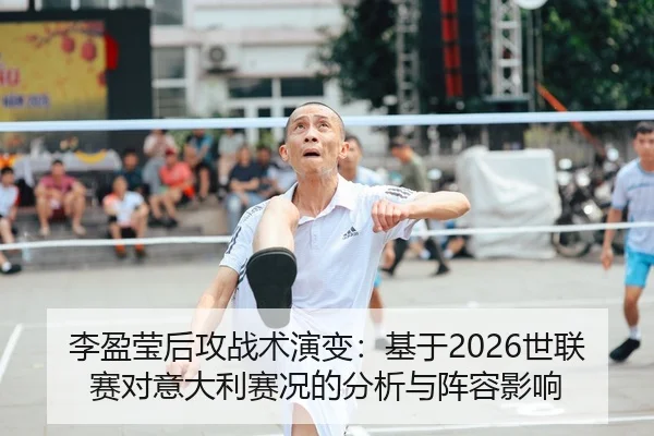 李盈莹后攻战术演变：基于2026世联赛对意大利赛况的分析与阵容影响