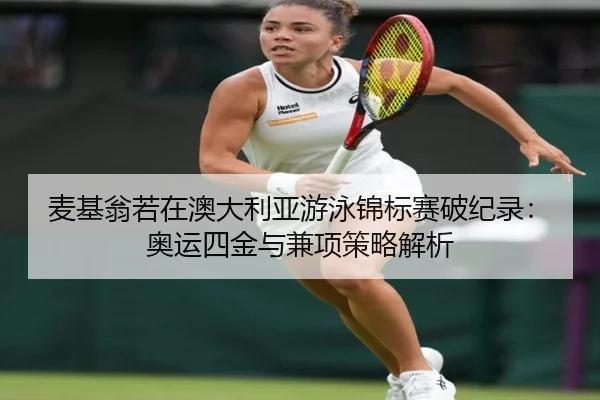 麦基翁若在澳大利亚游泳锦标赛破纪录：奥运四金与兼项策略解析