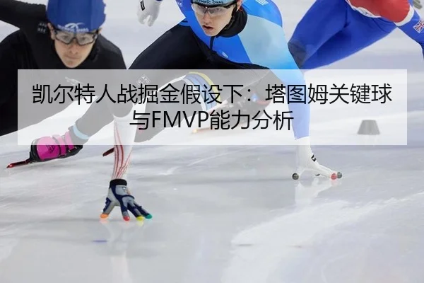 凯尔特人战掘金假设下：塔图姆关键球与FMVP能力分析