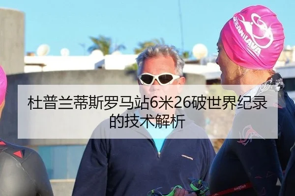杜普兰蒂斯罗马站6米26破世界纪录的技术解析