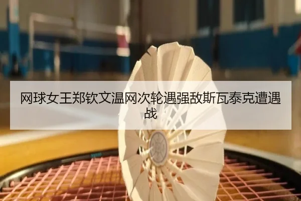 网球女王郑钦文温网次轮遇强敌斯瓦泰克遭遇战