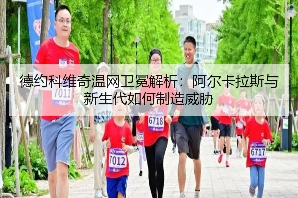 德约科维奇温网卫冕解析：阿尔卡拉斯与新生代如何制造威胁