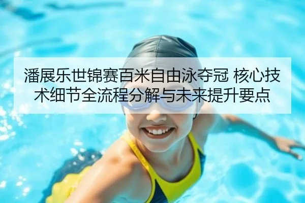 潘展乐世锦赛百米自由泳夺冠 核心技术细节全流程分解与未来提升要点
