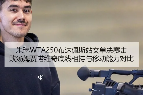 朱琳WTA250布达佩斯站女单决赛击败汤姆贾诺维奇底线相持与移动能力对比
