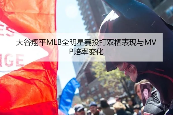 大谷翔平MLB全明星赛投打双栖表现与MVP赔率变化
