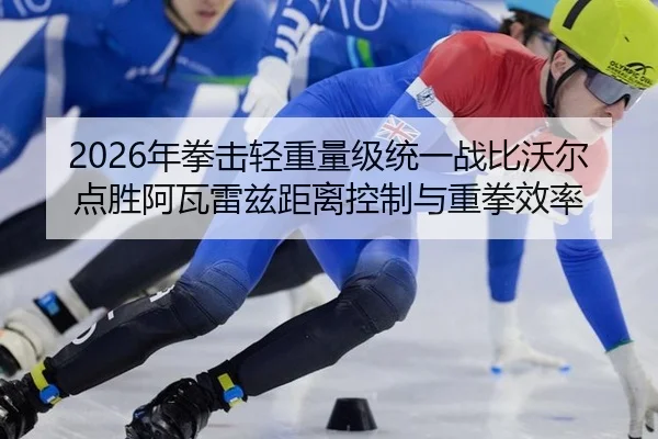 2026年拳击轻重量级统一战比沃尔点胜阿瓦雷兹距离控制与重拳效率
