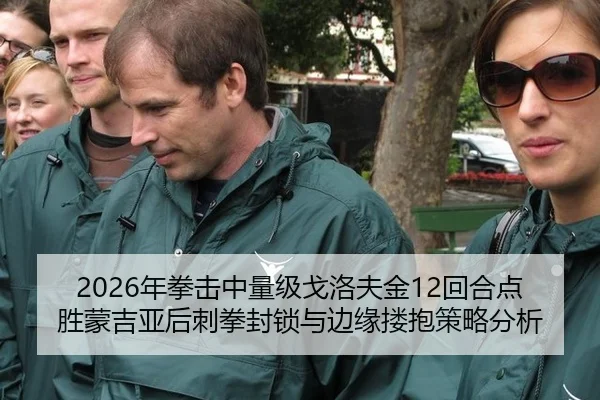 2026年拳击中量级戈洛夫金12回合点胜蒙吉亚后刺拳封锁与边缘搂抱策略分析